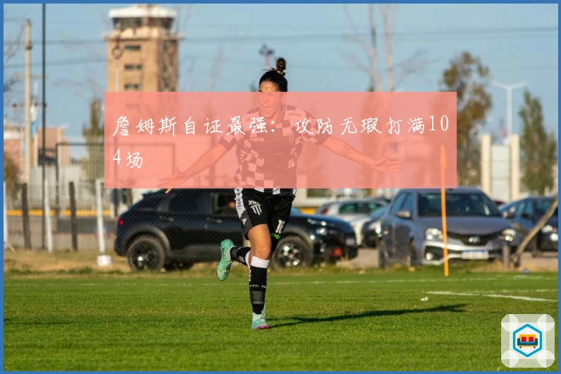 詹姆斯自证最强：攻防无瑕打满104场