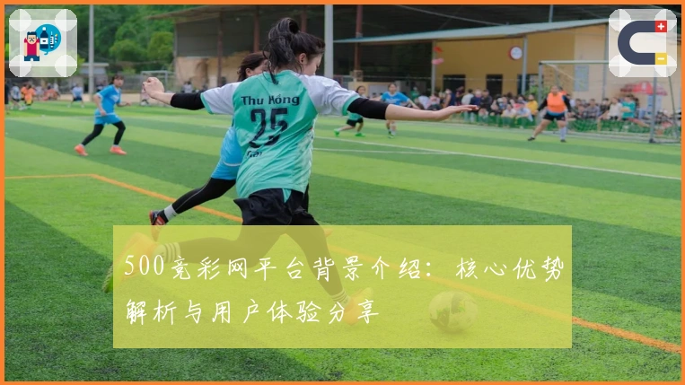 500竞彩网平台背景介绍:核心优势解析与用户体验分享