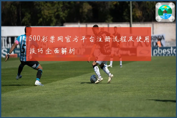 500彩票网官方平台注册流程及使用技巧全面解析