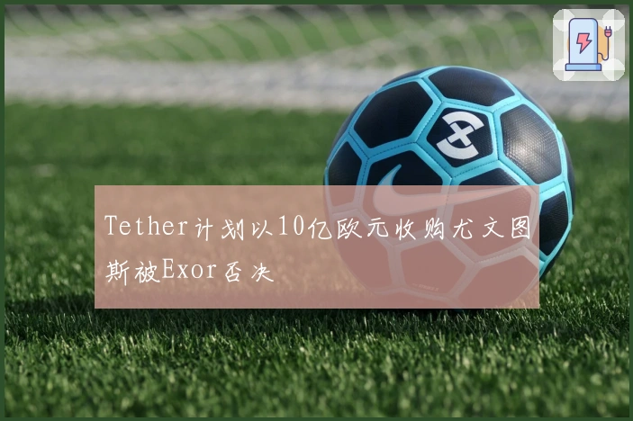Tether计划以10亿欧元收购尤文图斯被Exor否决