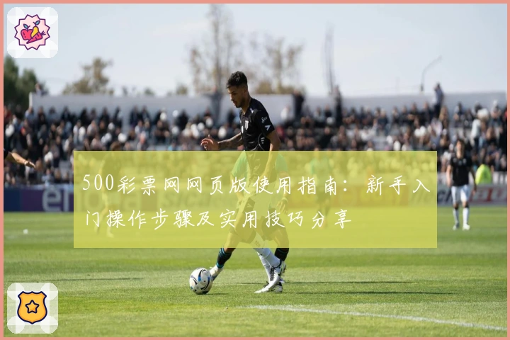 500彩票网网页版使用指南：新手入门操作步骤及实用技巧分享