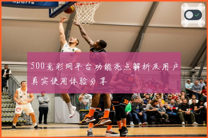 500竞彩网平台功能亮点解析及用户真实使用体验分享