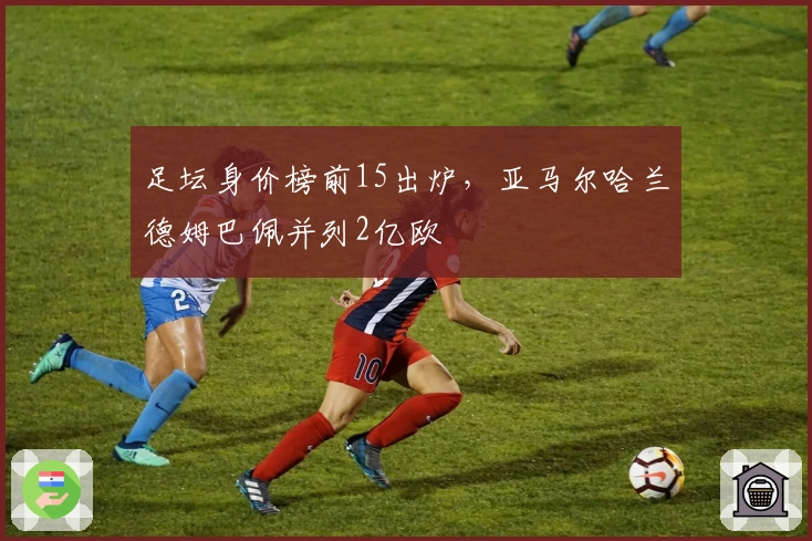 足坛身价榜前15出炉，亚马尔哈兰德姆巴佩并列2亿欧