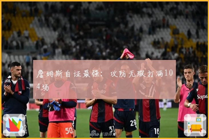 詹姆斯自证最强：攻防无瑕打满104场