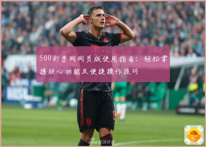 500彩票网网页版使用指南:轻松掌握核心功能及便捷操作技巧