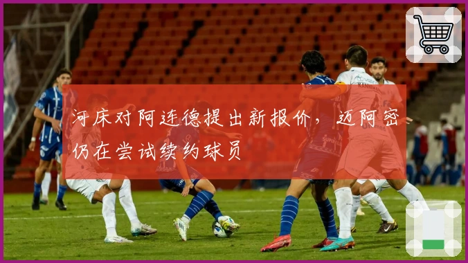 河床对阿连德提出新报价，迈阿密仍在尝试续约球员