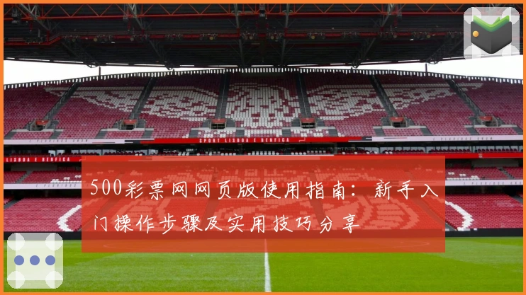 500彩票网网页版使用指南:新手入门操作步骤及实用技巧分享