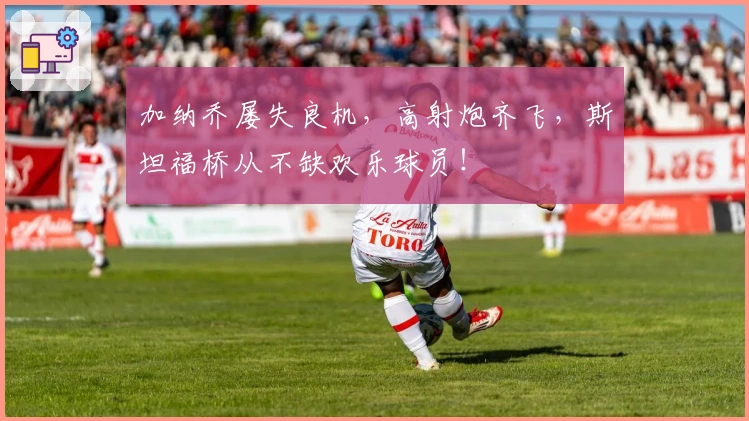 加纳乔屡失良机，高射炮齐飞，斯坦福桥从不缺欢乐球员！