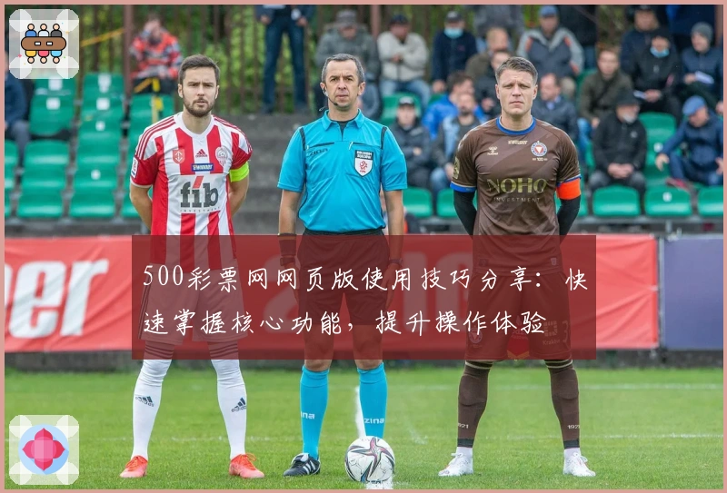 500彩票网网页版使用技巧分享：快速掌握核心功能，提升操作体验