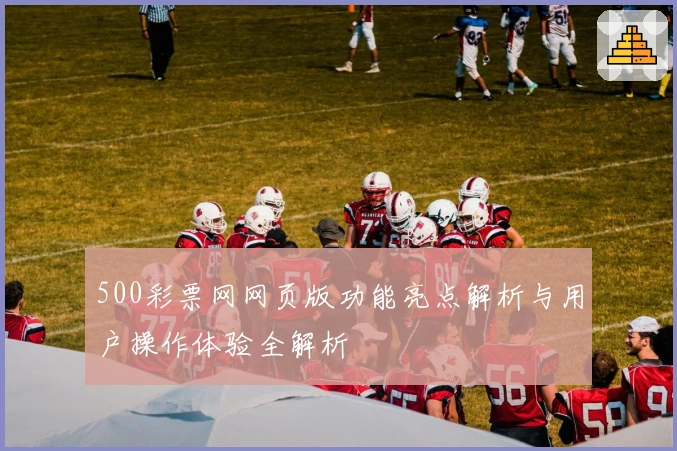 500彩票网网页版功能亮点解析与用户操作体验全解析