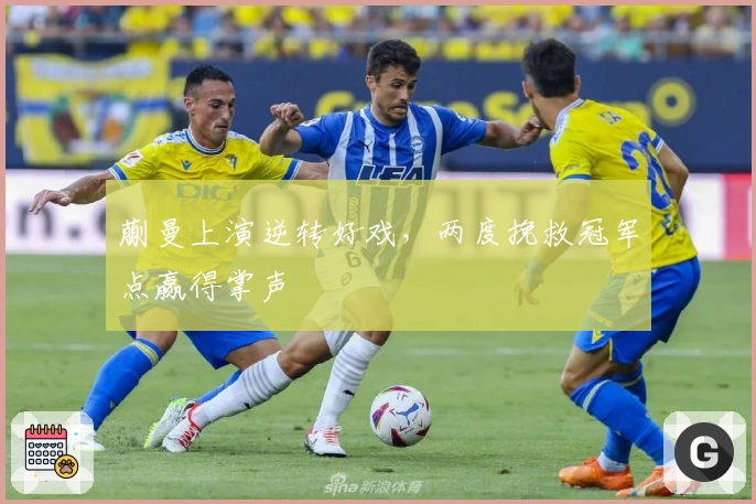 蒯曼上演逆转好戏，两度挽救冠军点赢得掌声