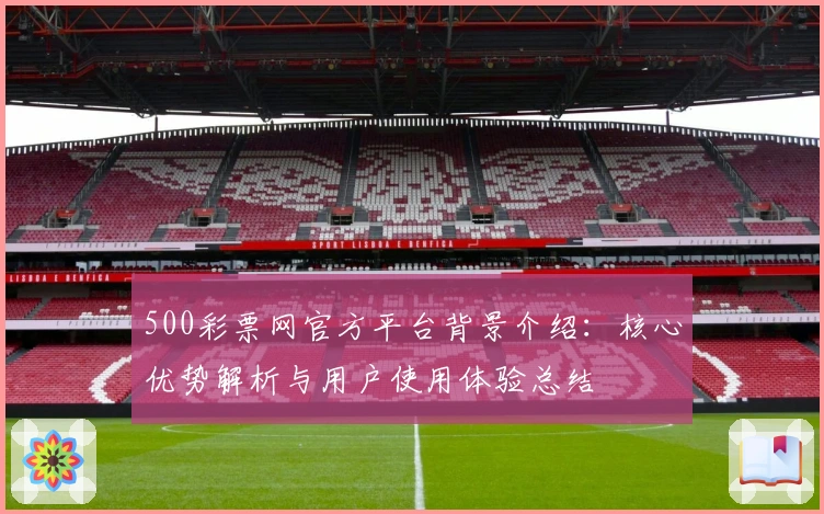 500彩票网官方平台背景介绍：核心优势解析与用户使用体验总结
