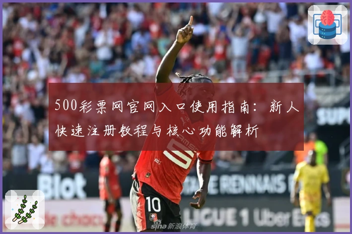 500彩票网官网入口使用指南：新人快速注册教程与核心功能解析