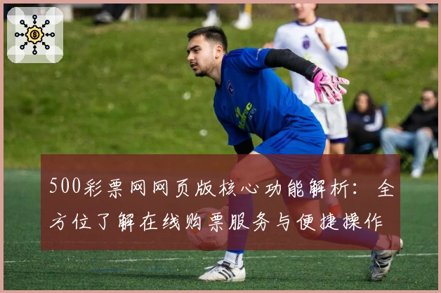 500彩票网网页版核心功能解析：全方位了解在线购票服务与便捷操作体验