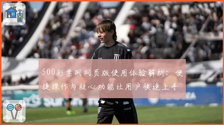 500彩票网网页版使用体验解析:便捷操作与核心功能让用户快速上手