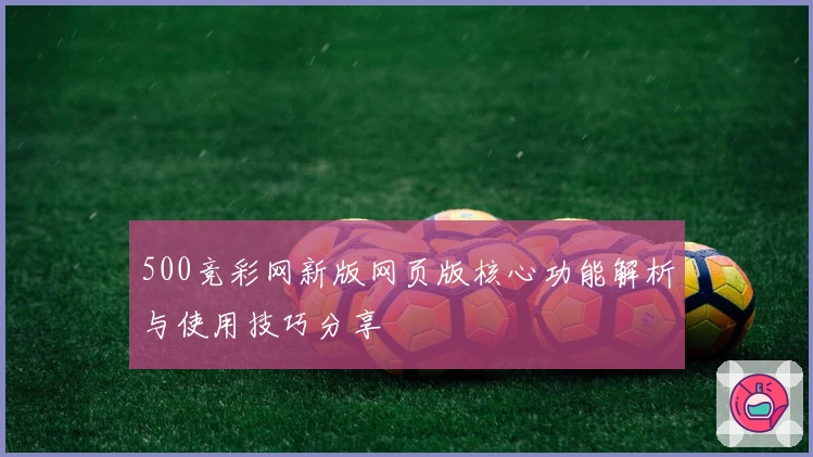 500竞彩网新版网页版核心功能解析与使用技巧分享