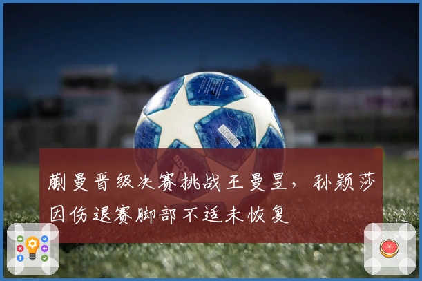 蒯曼晋级决赛挑战王曼昱，孙颖莎因伤退赛脚部不适未恢复