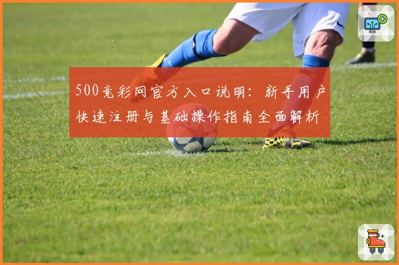 500竞彩网官方入口说明：新手用户快速注册与基础操作指南全面解析