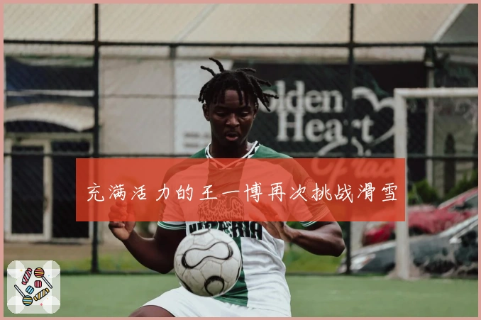 充满活力的王一博再次挑战滑雪