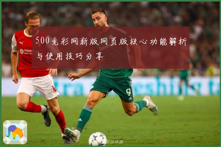 500竞彩网新版网页版核心功能解析与使用技巧分享