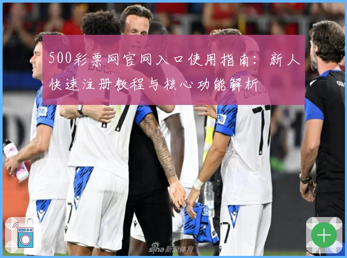 500彩票网官网入口使用指南：新人快速注册教程与核心功能解析