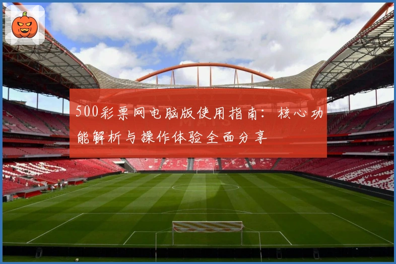500彩票网电脑版使用指南:核心功能解析与操作体验全面分享