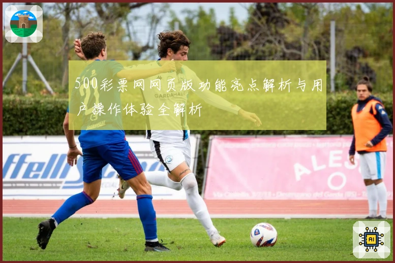 500彩票网网页版功能亮点解析与用户操作体验全解析