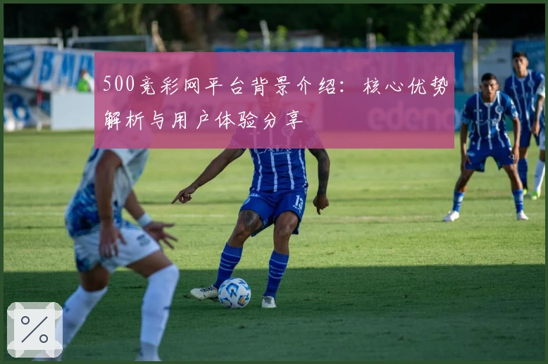 500竞彩网平台背景介绍：核心优势解析与用户体验分享