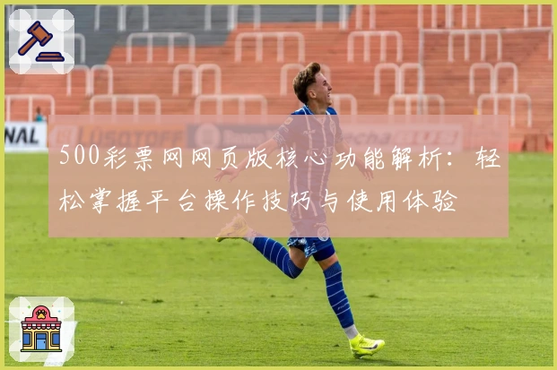 500彩票网网页版核心功能解析：轻松掌握平台操作技巧与使用体验