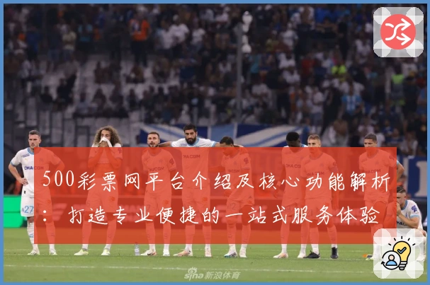 500彩票网平台介绍及核心功能解析:打造专业便捷的一站式服务体验