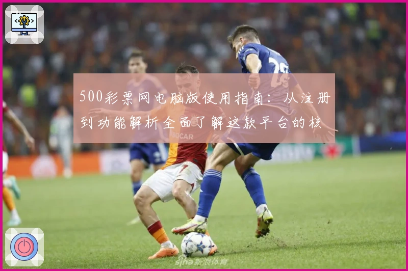 500彩票网电脑版使用指南：从注册到功能解析全面了解这款平台的核心亮点