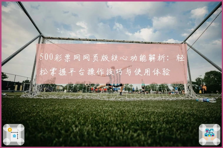 500彩票网网页版核心功能解析:轻松掌握平台操作技巧与使用体验