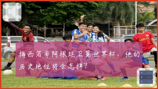 梅西若率阿根廷卫冕世界杯，他的历史地位将会怎样？