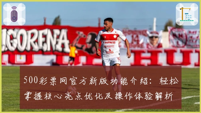 500彩票网官方新版功能介绍：轻松掌握核心亮点优化及操作体验解析