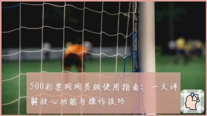 500彩票网网页版使用指南：一文详解核心功能与操作技巧