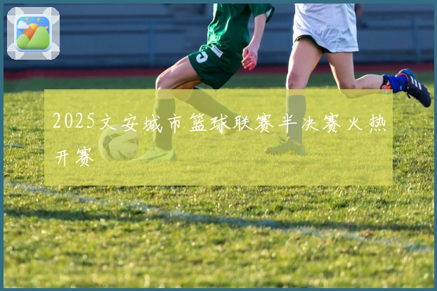 2025文安城市篮球联赛半决赛火热开赛
