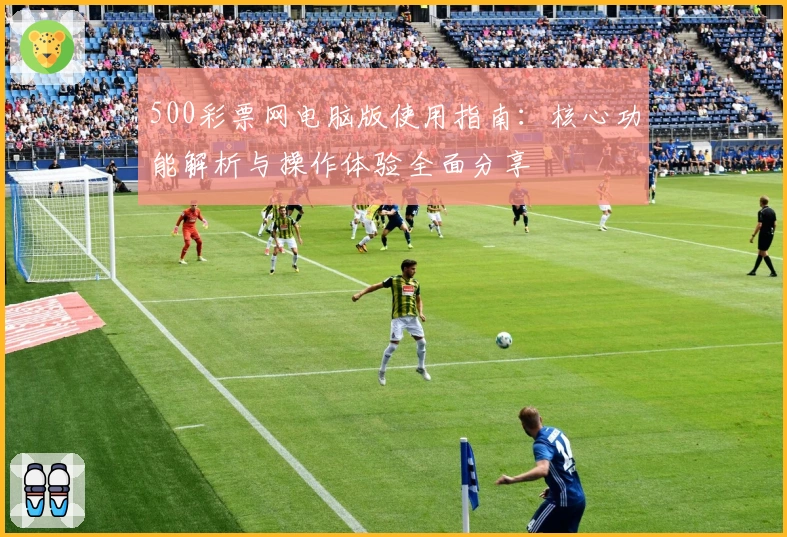 500彩票网电脑版使用指南：核心功能解析与操作体验全面分享