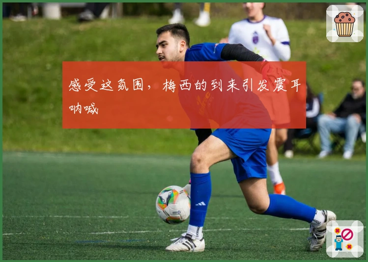 感受这氛围，梅西的到来引发震耳呐喊