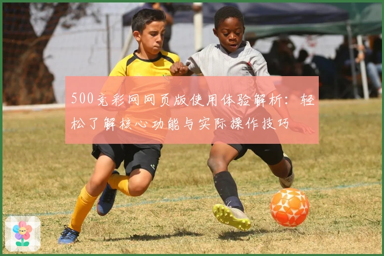 500竞彩网网页版使用体验解析：轻松了解核心功能与实际操作技巧
