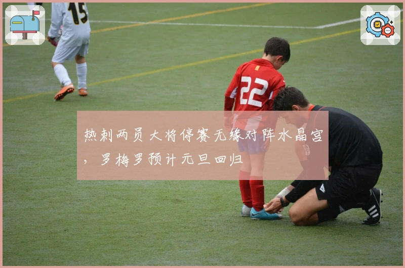 热刺两员大将停赛无缘对阵水晶宫，罗梅罗预计元旦回归