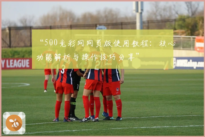 “500竞彩网网页版使用教程：核心功能解析与操作技巧分享”