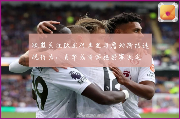 联盟关注狄龙对库里与詹姆斯的违规行为，肖华或将实施禁赛决定