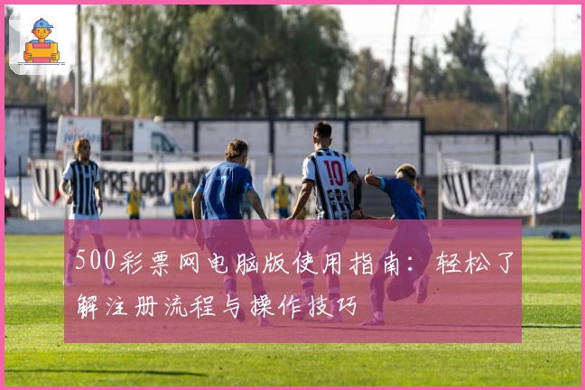 500彩票网电脑版使用指南：轻松了解注册流程与操作技巧
