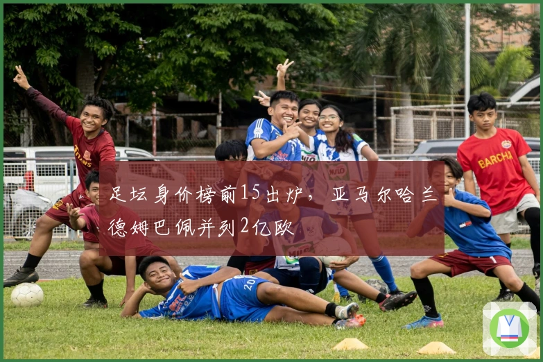 足坛身价榜前15出炉，亚马尔哈兰德姆巴佩并列2亿欧