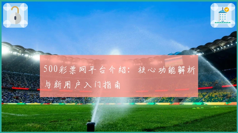 500彩票网平台介绍:核心功能解析与新用户入门指南