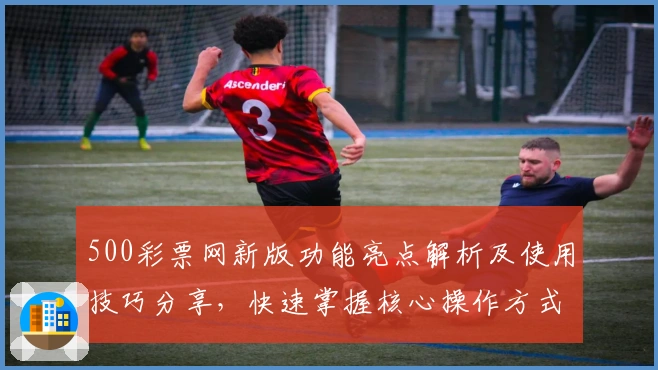 500彩票网新版功能亮点解析及使用技巧分享，快速掌握核心操作方式