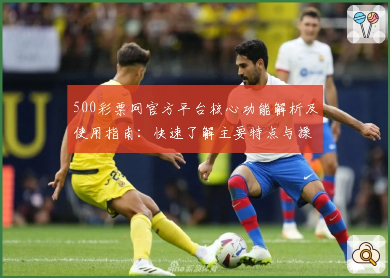 500彩票网官方平台核心功能解析及使用指南：快速了解主要特点与操作流程