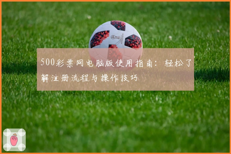 500彩票网电脑版使用指南:轻松了解注册流程与操作技巧