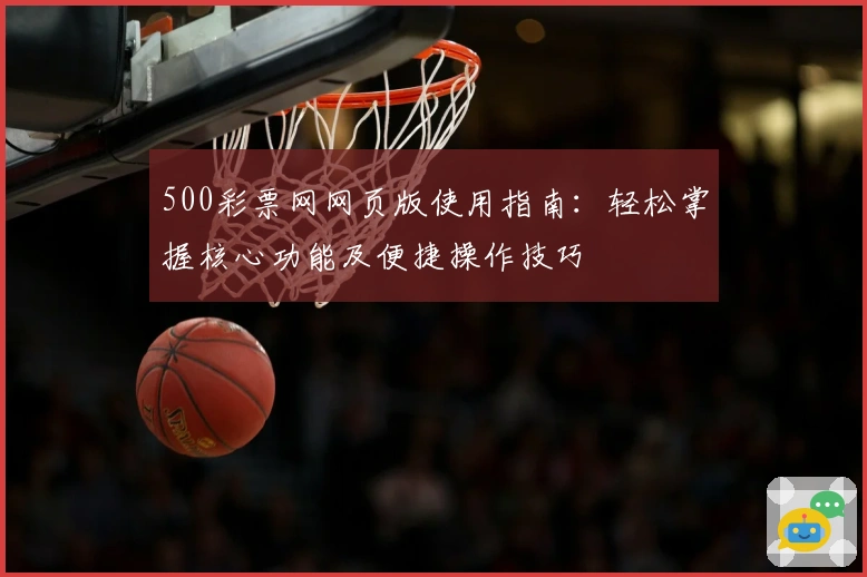 500彩票网网页版使用指南：轻松掌握核心功能及便捷操作技巧