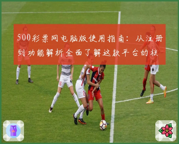 500彩票网电脑版使用指南:从注册到功能解析全面了解这款平台的核心亮点